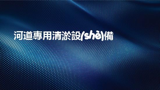 河道專用清淤設(shè)備解放河道，讓城市更清新！